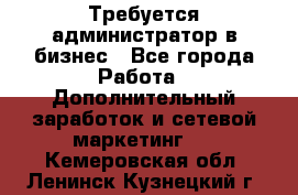 Требуется администратор в бизнес - Все города Работа » Дополнительный заработок и сетевой маркетинг   . Кемеровская обл.,Ленинск-Кузнецкий г.